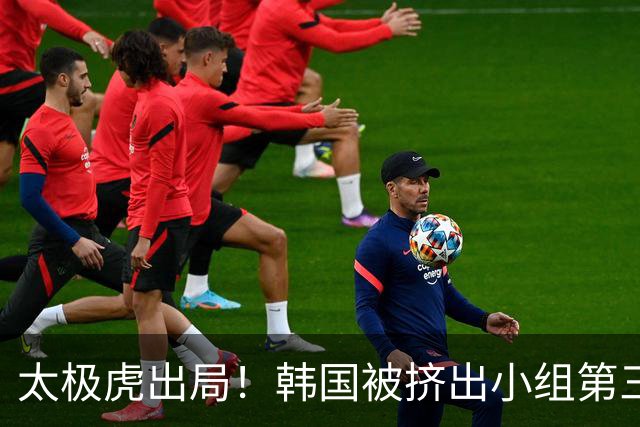 太极虎出局！韩国被挤出小组第三的前八 打平就出线成魔咒