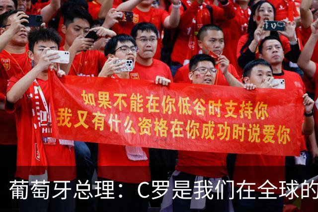 葡萄牙总理：C罗是我们在全球的文化代表 期待他能为国作出贡献