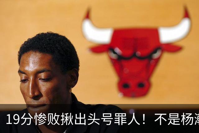 19分惨败揪出头号罪人！不是杨瀚森、胡金秋，全场灾难级发挥