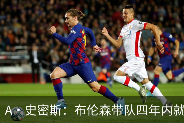 A·史密斯：布伦森带队四年内就夺冠 可我当初却想要杜兰特和欧文